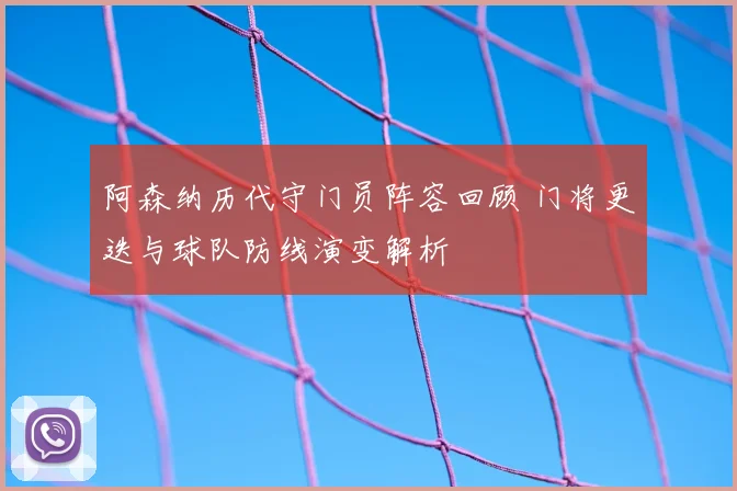 阿森纳历代守门员阵容回顾 门将更迭与球队防线演变解析