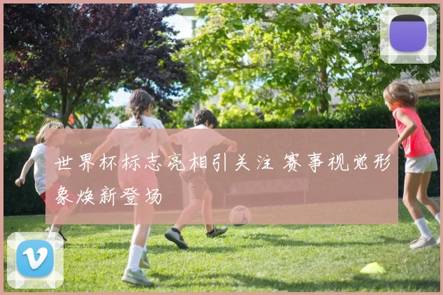 世界杯标志亮相引关注 赛事视觉形象焕新登场