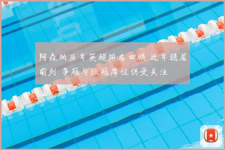 阿森纳历年英超排名回顾 近年稳居前列 争冠与欧冠席位仍受关注