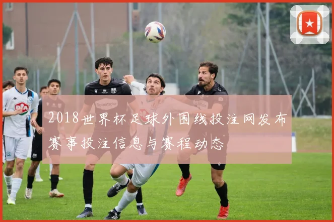 2018世界杯足球外围线投注网发布赛事投注信息与赛程动态