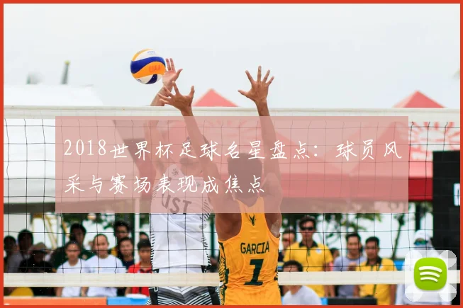 2018世界杯足球名星盘点:球员风采与赛场表现成焦点
