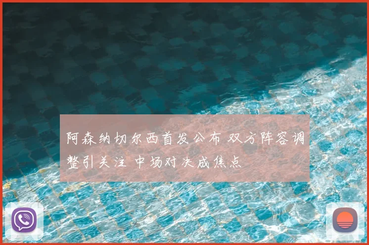 阿森纳切尔西首发公布 双方阵容调整引关注 中场对决成焦点