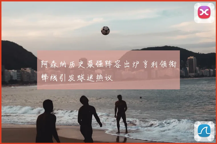 阿森纳历史最强阵容出炉亨利领衔锋线引发球迷热议