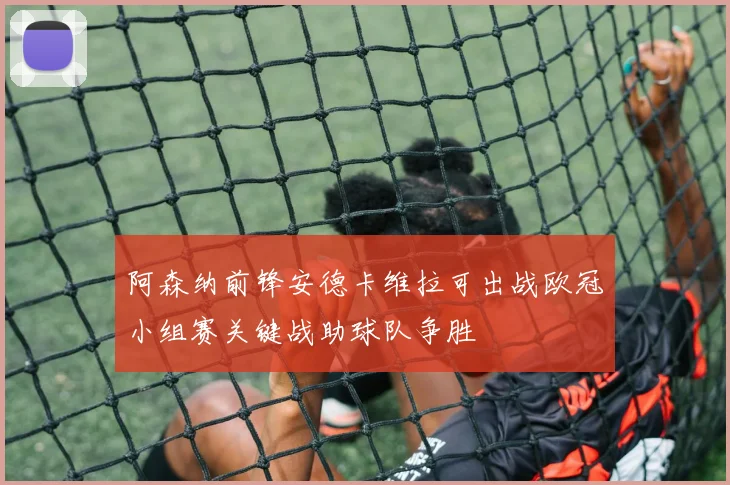 阿森纳前锋安德卡维拉可出战欧冠小组赛关键战助球队争胜