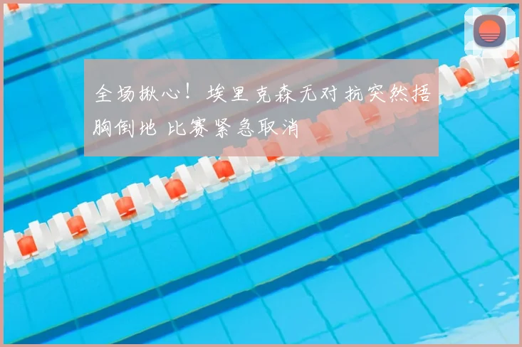 全场揪心！埃里克森无对抗突然捂胸倒地 比赛紧急取消