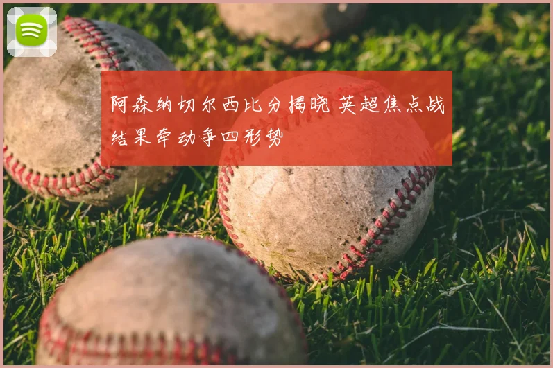 阿森纳切尔西比分揭晓 英超焦点战结果牵动争四形势